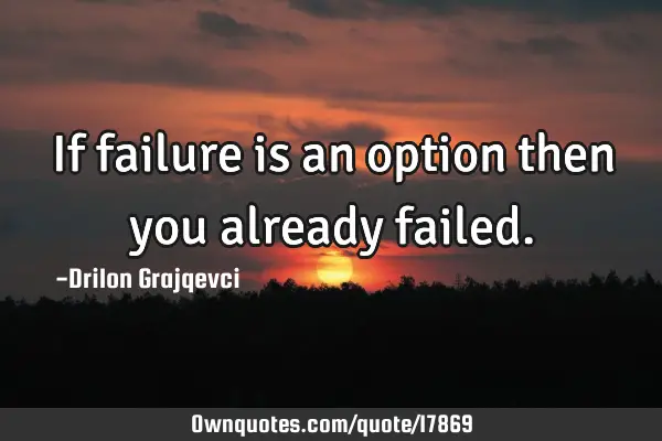 If failure is an option then you already