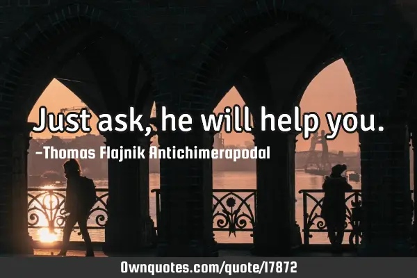 Just ask, he will help