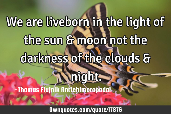 We are liveborn in the light of the sun & moon not the darkness of the clouds &