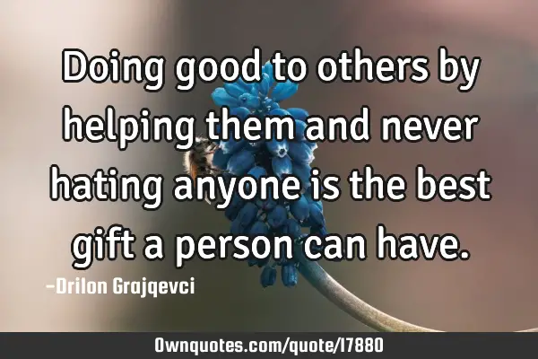 Doing good to others by helping them and never hating anyone is the best gift a person can