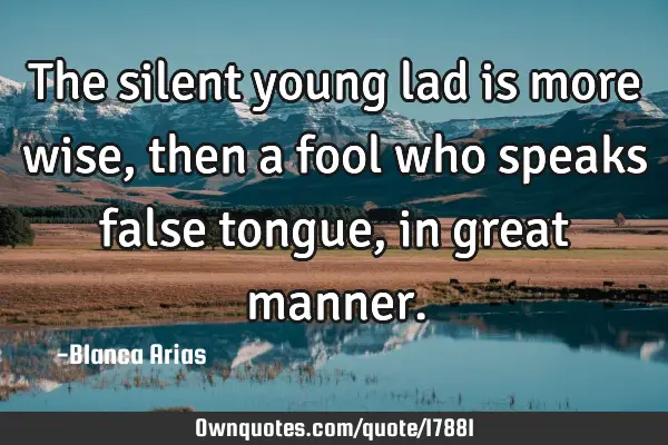 The silent young lad is more wise, then a fool who speaks false tongue, in great