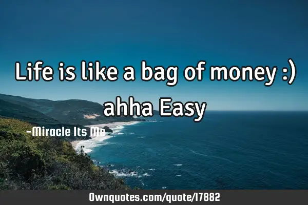 Life is like a bag of money :) ahha E