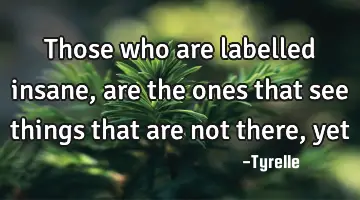Those who are labelled insane,  are the ones that see things that are not there,