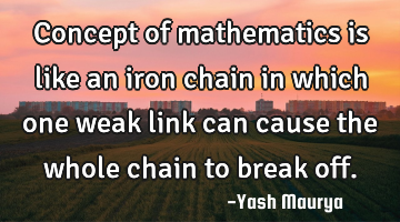 Concept of mathematics is like an iron chain in which one weak link can cause the whole chain to