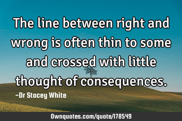 The line between right and wrong is often thin to some and crossed with little thought of