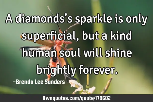 A diamonds’s sparkle is only superficial, but a kind human soul will shine brightly forever.
