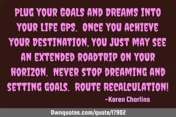 Plug your GOALS and DREAMS into your Life GPS. Once you achieve your Destination, You just may see