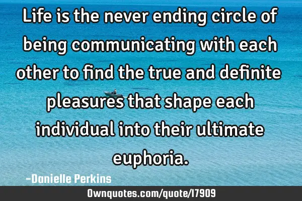 Life is the never ending circle of being communicating with each other to find the true and