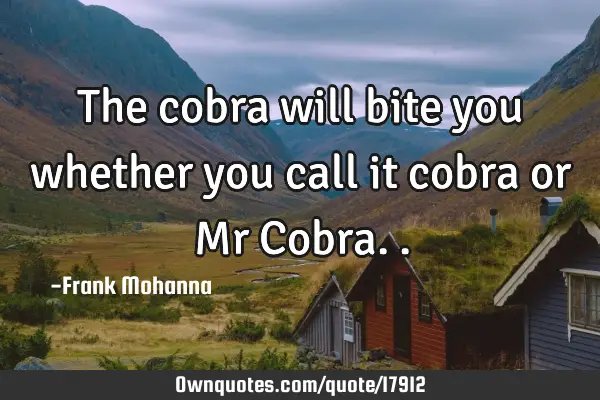 The cobra will bite you whether you call it cobra or Mr C