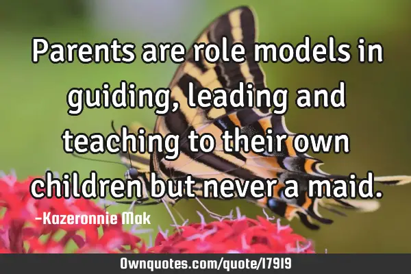 Parents are role models in guiding, leading and teaching to their own children but never a