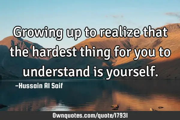 Growing up to realize that the hardest thing for you to understand is