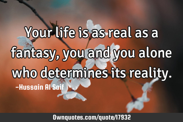 Your life is as real as a fantasy, you and you alone who determines its