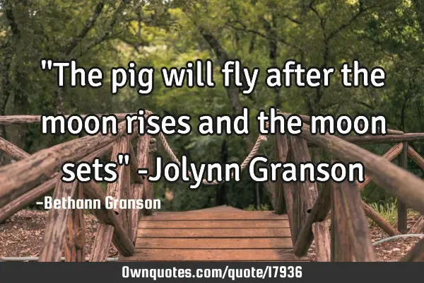"The pig will fly after the moon rises and the moon sets" -Jolynn G