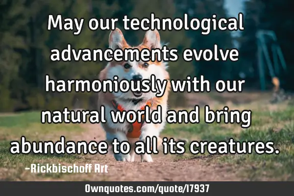 May our technological advancements evolve harmoniously with our natural world and bring abundance