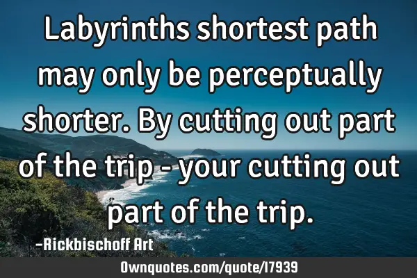 Labyrinths shortest path may only be perceptually shorter. By cutting out part of the trip - your
