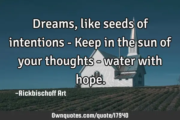Dreams, like seeds of intentions - Keep in the sun of your thoughts - water with
