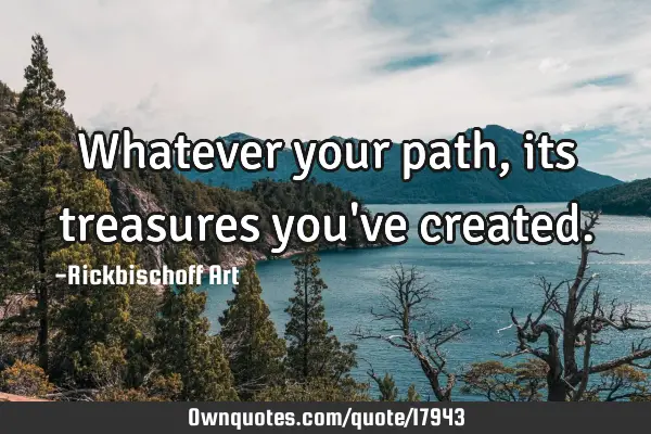 Whatever your path, its treasures you