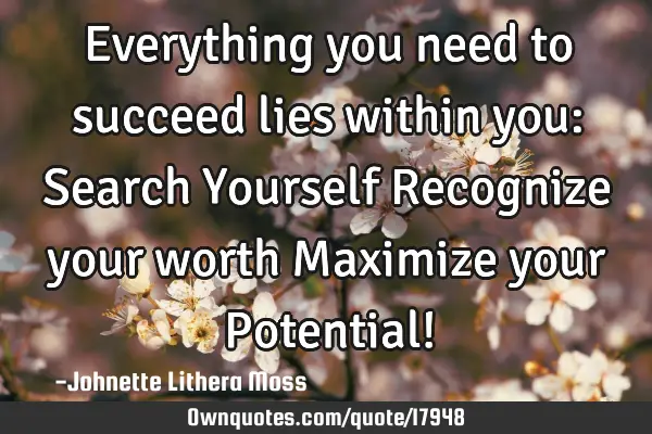 Everything you need to succeed lies within you: Search Yourself Recognize your worth Maximize your P