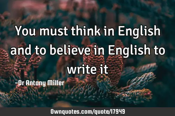 You must think in English and to believe in English to write