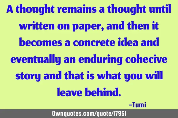 A thought remains a thought until written on paper, and then it becomes a concrete idea and