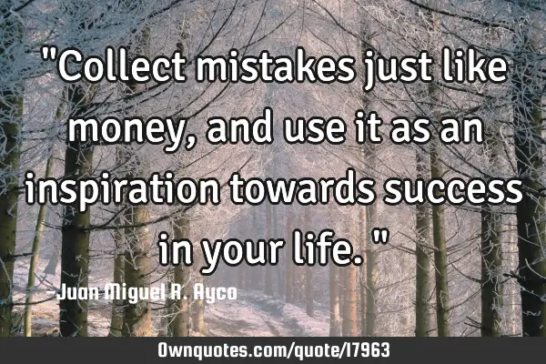 "Collect mistakes just like money, and use it as an inspiration towards success in your life."
