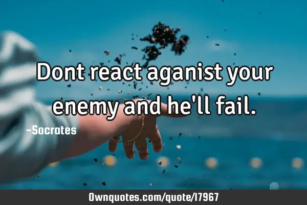 Dont react aganist your enemy and he