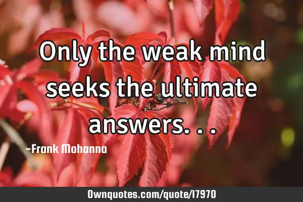 Only the weak mind seeks the ultimate