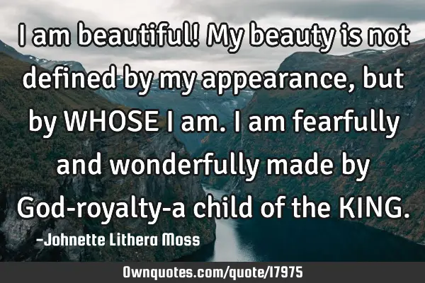 I am beautiful! My beauty is not defined by my appearance,but by WHOSE I am. I am fearfully and