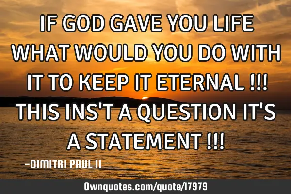 IF GOD GAVE YOU LIFE WHAT WOULD YOU DO WITH IT TO KEEP IT ETERNAL !!! THIS INS
