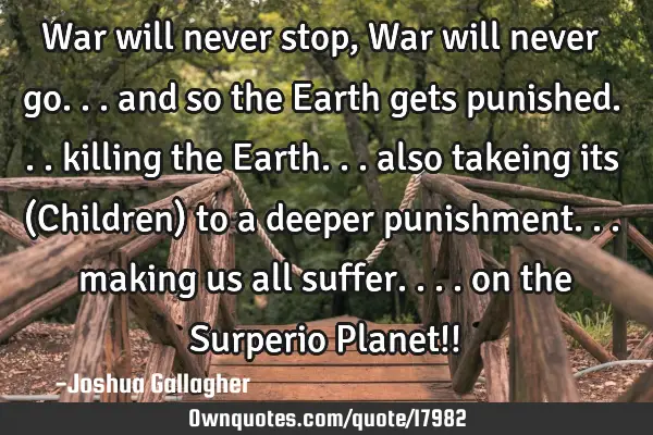 War will never stop, War will never go... and so the Earth gets punished... killing the Earth...