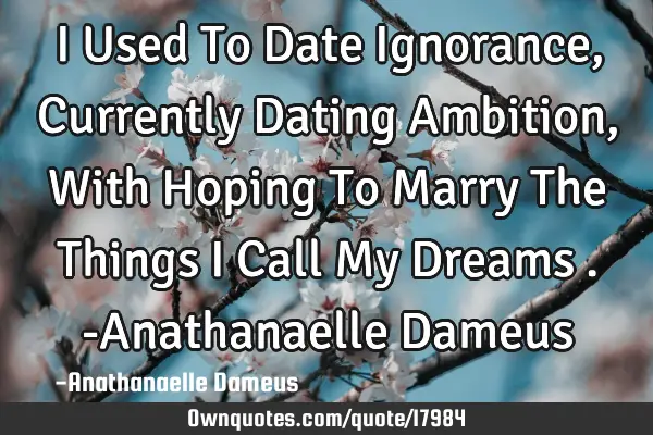 I Used To Date Ignorance, Currently Dating Ambition , With Hoping To Marry The Things I Call My D