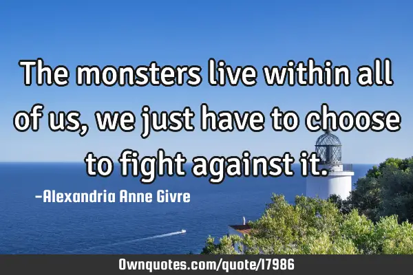 The monsters live within all of us, we just have to choose to fight against