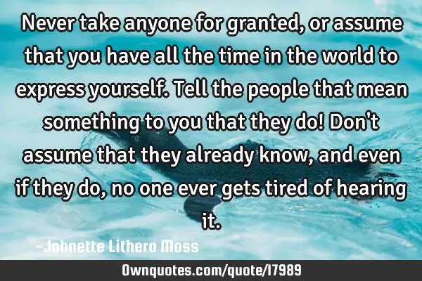 Never take anyone for granted, or assume that you have all the time in the world to express