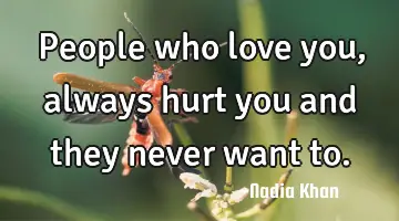 People who love you, always hurt you and they never want to.