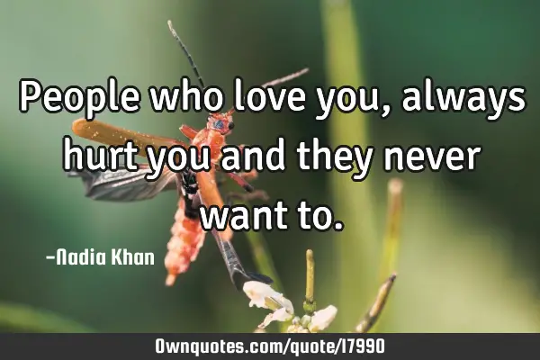 People who love you, always hurt you and they never want
