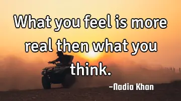 What you feel is more real then what you think.