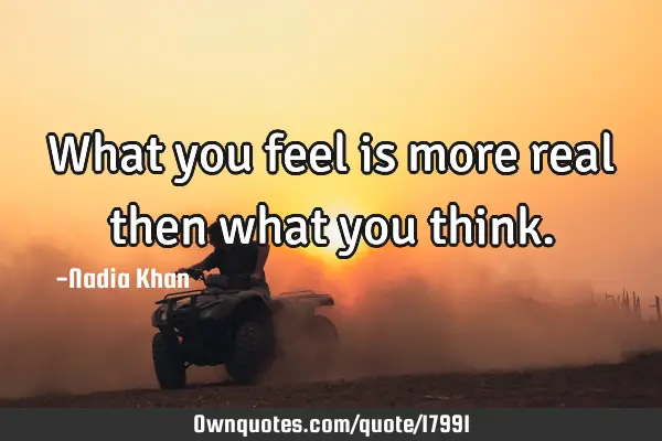 What you feel is more real then what you