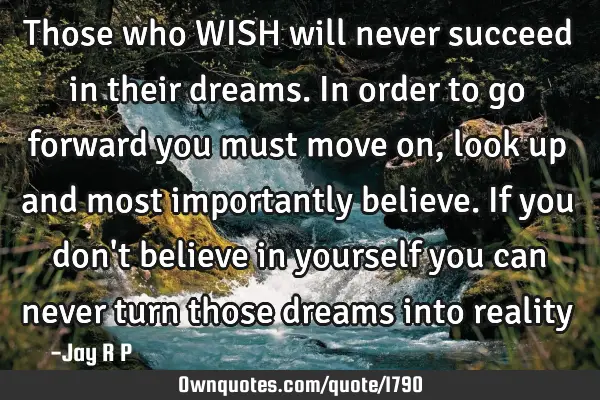 Those who WISH will never succeed in their dreams. In order to go forward you must move on, look up
