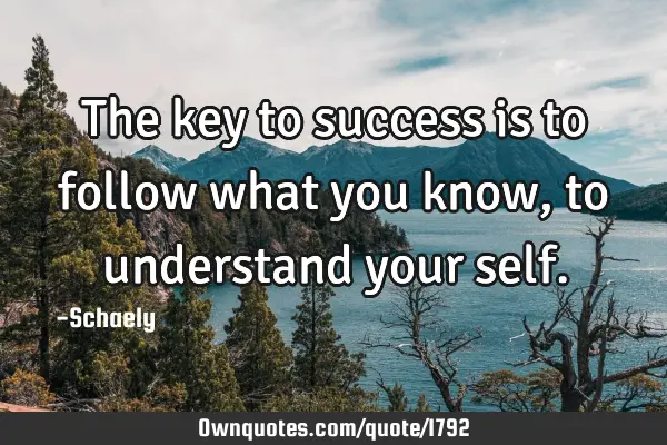 The key to success is to follow what you know , to understand your