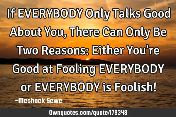 If EVERYBODY Only Talks Good About You, There Can Only Be Two Reasons: Either You