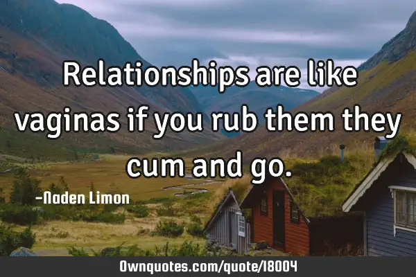 Relationships are like vaginas if you rub them they cum and