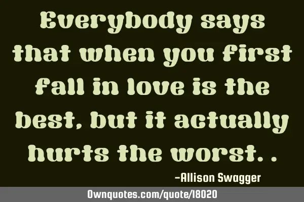 Everybody says that when you first fall in love is the best, but it actually hurts the