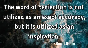The word of perfection is not utilized as an exact accuracy, but it is utilized as an inspiration.