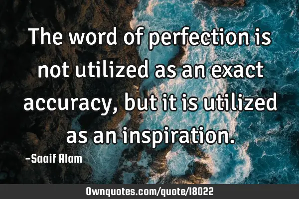 The word of perfection is not utilized as an exact accuracy, but it is utilized as an