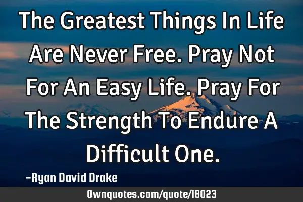 The Greatest Things In Life Are Never Free. Pray Not For An Easy Life. Pray For The Strength To E