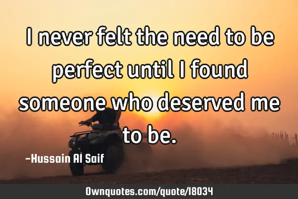 I never felt the need to be perfect until i found someone who deserved me to