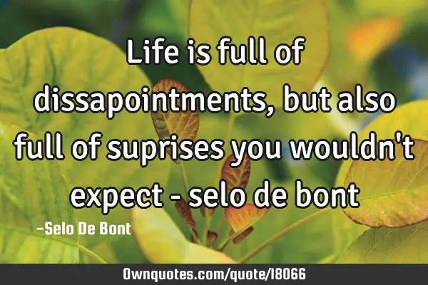 Life is full of dissapointments, but also full of suprises you wouldn