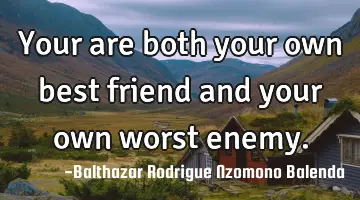 Your are both your own best friend and your own worst enemy.