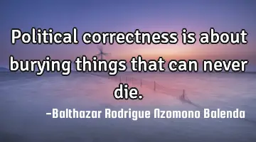 Political correctness is about burying things that can never die.