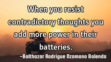 When you resist contradictory thoughts you add more power in their batteries.